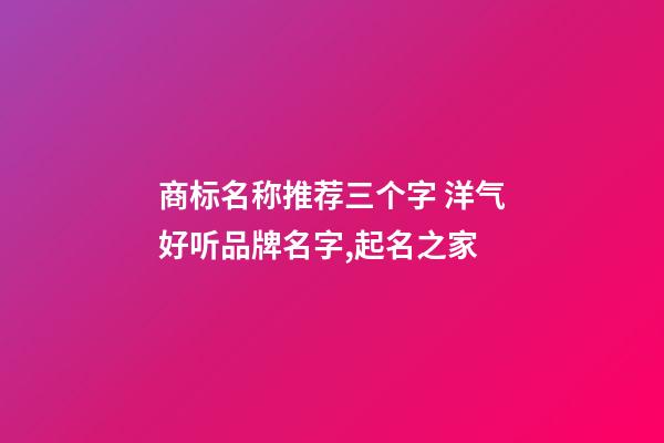 商标名称推荐三个字 洋气好听品牌名字,起名之家-第1张-商标起名-玄机派